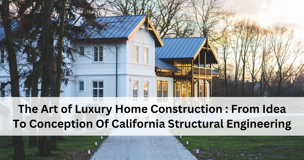 The Art of Luxury Home Construction From Idea To Conception Of California Structural Engineering